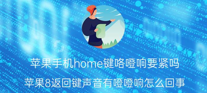 苹果手机home键咯噔响要紧吗 苹果8返回键声音有噔噔响怎么回事？